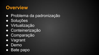 Overview
● Problema da padronização
● Soluções
● Virtualização
● Conteinerização
● Comparação
● Vagrant
● Demo
● Bate papo
 