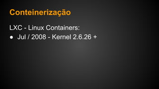 Conteinerização
LXC - Linux Containers:
● Jul / 2008 - Kernel 2.6.26 +
 