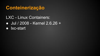 LXC - Linux Containers:
● Jul / 2008 - Kernel 2.6.26 +
● lxc-start
Conteinerização
 