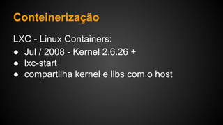 LXC - Linux Containers:
● Jul / 2008 - Kernel 2.6.26 +
● lxc-start
● compartilha kernel e libs com o host
Conteinerização
 