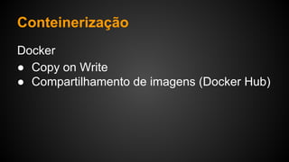 Docker
● Copy on Write
● Compartilhamento de imagens (Docker Hub)
Conteinerização
 