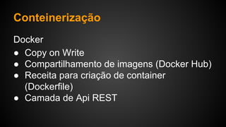 Docker
● Copy on Write
● Compartilhamento de imagens (Docker Hub)
● Receita para criação de container
(Dockerfile)
● Camada de Api REST
Conteinerização
 