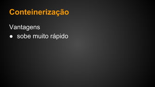 Vantagens
● sobe muito rápido
Conteinerização
 