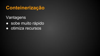 Vantagens
● sobe muito rápido
● otimiza recursos
Conteinerização
 