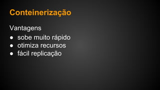 Vantagens
● sobe muito rápido
● otimiza recursos
● fácil replicação
Conteinerização
 