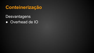 Desvantagens
● Overhead de IO
Conteinerização
 