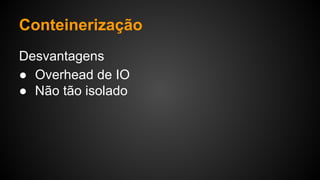 Desvantagens
● Overhead de IO
● Não tão isolado
Conteinerização
 