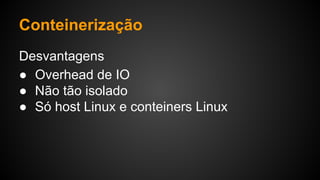 Desvantagens
● Overhead de IO
● Não tão isolado
● Só host Linux e conteiners Linux
Conteinerização
 