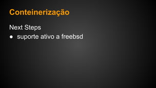 Next Steps
● suporte ativo a freebsd
Conteinerização
 