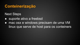 Next Steps
● suporte ativo a freebsd
● mac osx e windows precisam de uma VM
linux que serve de host para os conteiners
Conteinerização
 