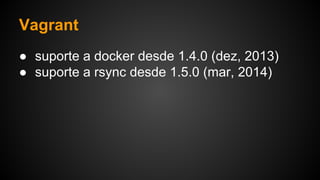 ● suporte a docker desde 1.4.0 (dez, 2013)
● suporte a rsync desde 1.5.0 (mar, 2014)
Vagrant
 