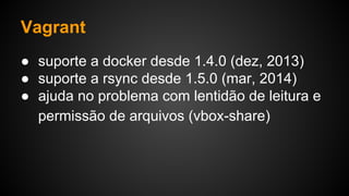 ● suporte a docker desde 1.4.0 (dez, 2013)
● suporte a rsync desde 1.5.0 (mar, 2014)
● ajuda no problema com lentidão de leitura e
permissão de arquivos (vbox-share)
Vagrant
 