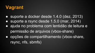 ● suporte a docker desde 1.4.0 (dez, 2013)
● suporte a rsync desde 1.5.0 (mar, 2014)
● ajuda no problema com lentidão de leitura e
permissão de arquivos (vbox-share)
● opções de compartilhamento (vbox-share,
rsync, nfs, sbmfs)
Vagrant
 