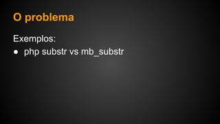 O problema
Exemplos:
● php substr vs mb_substr
 