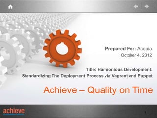 Prepared For: Acquia
                                            October 4, 2012


                             Title: Harmonious Development:
Standardizing The Deployment Process via Vagrant and Puppet


         Achieve – Quality on Time

                                                       1
 