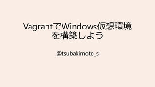 VagrantでWindows仮想環境
を構築しよう
@tsubakimoto_s
 
