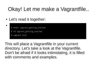 Okay! Let me make a Vagrantfile..
● Let's read it together:
●
This will place a Vagrantfile in your current
directory. Let's take a look at the Vagrantfile.
Don't be afraid if it looks intimidating, it is filled
with comments and examples.
 