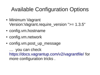 Available Configuration Options
● Minimum Vagrant
Version:Vagrant.require_version ">= 1.3.5"
● config.vm.hostname
● config.vm.network
● config.vm.post_up_message
… you can check
https://docs.vagrantup.com/v2/vagrantfile/ for
more configuration tricks .
 