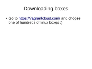 Downloading boxes
● Go to https://vagrantcloud.com/ and choose
one of hundreds of linux boxes :)
 