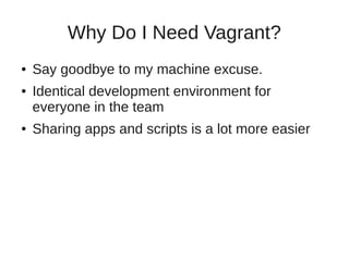 Why Do I Need Vagrant?
● Say goodbye to my machine excuse.
● Identical development environment for
everyone in the team
● Sharing apps and scripts is a lot more easier
 