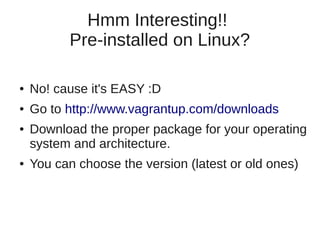 Hmm Interesting!!
Pre-installed on Linux?
● No! cause it's EASY :D
● Go to http://www.vagrantup.com/downloads
● Download the proper package for your operating
system and architecture.
● You can choose the version (latest or old ones)
 