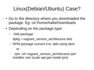 Linux(Debian/Ubuntu) Case?
● Go to the directory where you downloaded the
package. Eg: cd /home/haifa/Downloads
● Depending on the package type:
– Deb package:
dpkg -i vagrant_version_architecture.deb
– RPM package convert it to .deb using alien
or
– rpm -ivh vagrant_version_architecture.rpm
installez rpm (sudo apt-get install rpm)
 