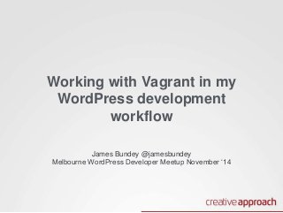 Working with Vagrant in my 
WordPress development 
workflow 
James Bundey @jamesbundey 
Melbourne WordPress Developer Meetup November ‘14 
 