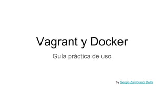 Vagrant y Docker
Guía práctica de uso
by Sergio Zambrano Delfa
 