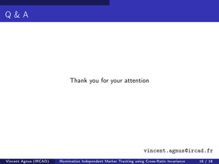 Q  A 
Thank you for your attention 
vincent.agnus@ircad.fr 
Vincent Agnus (IRCAD) Illumination Independent Marker Tracking using Cross-Ratio Invariance 18 / 18 
