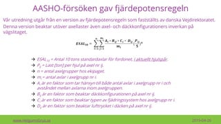 AASHO-försöken gav fjärdepotensregeln
www.HelgumsGrus.se 2019-04-26
Vår utredning utgår från en version av fjärdepotensregeln som fastställts av danska Vejdirektoratet.
Denna version beaktar utöver axellaster även axel- och däckkonfigurationers inverkan på
vägslitaget.
→ ESAL10 = Antal 10 tons standardaxlar för fordonet, i aktuellt hjulspår.
→ Pij = Last [ton] per hjul på axel nr ij.
→ n = antal axelgrupper hos ekipaget.
→ mi = antal axlar i axelgrupp nr i.
→ Ai är en faktor som tar hänsyn till både antal axlar i axelgrupp nr i och
avståndet mellan axlarna inom axelgruppen.
→ Bij är en faktor som beaktar däckkonfigurationen på axel nr ij.
→ Ci är en faktor som beaktar typen av fjädringssystem hos axelgrupp nr i.
→ Dij är en faktor som beaktar lufttrycket i däcken på axel nr ij.
 