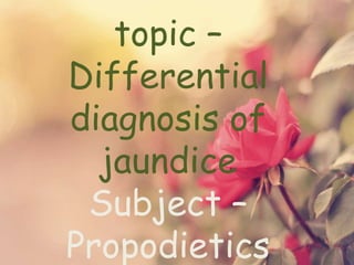 topic –
Differential
diagnosis of
jaundice
Subject –
Propodietics
 