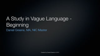 Created by Daniel Greene in 2013
A Study in Vague Language -
Beginning
Daniel Greene, MA, NIC Master
 
