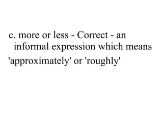 c. more or less - Correct - an
informal expression which means
'approximately' or 'roughly'
.

 