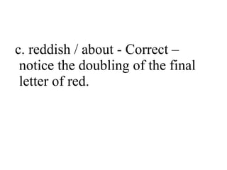 c. reddish / about - Correct –
notice the doubling of the final
letter of red.

 