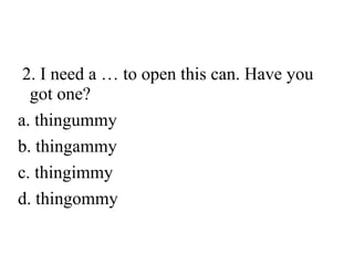 2. I need a … to open this can. Have you
got one?
a. thingummy
b. thingammy
c. thingimmy
d. thingommy

 
