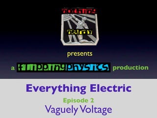 presents
a                        production


    Everything Electric
           Episode 2
       Vaguely Voltage
 