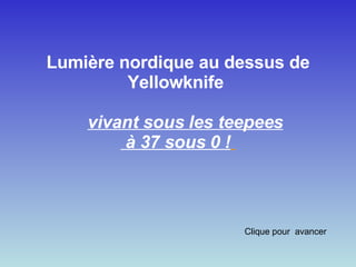 Lumière nordique au dessus de Yellowknife       vivant sous les teepees à 37 sous 0 !      Clique pour  avancer 