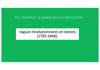 Vagues révolutionnaires et nations
(1792-1848).
TH1: L’EUROPE ET LE MONDE FACE AUX REVOLUTIONS
 