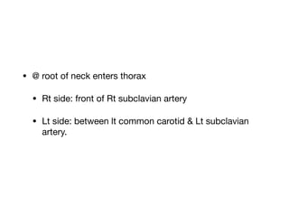 • @ root of neck enters thorax

• Rt side: front of Rt subclavian artery

• Lt side: between lt common carotid & Lt subclavian
artery.
 