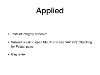 Applied
• Tests of integrity of nerve:

• Subject is ask to open Mouth and say “AA” (आ): Checking
for Palatal palsy

• Gag re
fl
ex
 