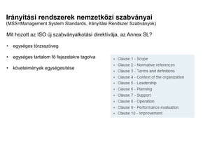 Irányítási rendszerek nemzetközi szabványai
(MSS=Management System Standards, Irányítási Rendszer Szabványok)
Mi a különbség?
Mi a közös?
Mit hozott az ISO új szabványalkotási direktívája, az Annex SL?
• egységes törzsszöveg
• egységes tartalom fő fejezetekre tagolva
• követelmények egységesítése
 