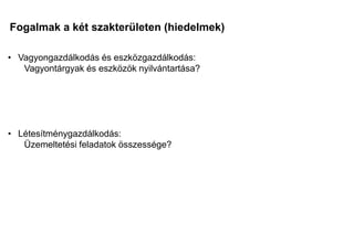Fogalmak a két szakterületen (hiedelmek)
Mi a különbség?
Mi a közös?
• Vagyongazdálkodás és eszközgazdálkodás:
Vagyontárgyak és eszközök nyilvántartása?
• Létesítménygazdálkodás:
Üzemeltetési feladatok összessége?
 
