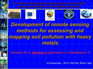Development of remote sensing
methods for assessing and
mapping soil pollution with heavy
metals
4-6 December , 2013, FAO HQ, Rome, Italy,
Asmaryan Sh. G., Muradyan V. S.Sahakyan L.V. Saghatelyan A. K.
The Center for Ecological-Noosphere Studies of the National
Academy of Sciences of the Republic of Armenia
 
