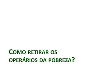COMO RETIRAR OS
OPERÁRIOS DA POBREZA?
 