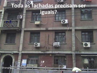 Toda as fachadas precisam ser
iguais?
• E
Shanghai
 