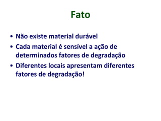 Fato
• Não existe material durável
• Cada material é sensível a ação de
determinados fatores de degradação
• Diferentes locais apresentam diferentes
fatores de degradação!
 