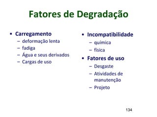 134
Fatores de Degradação
• Carregamento
– deformação lenta
– fadiga
– Água e seus derivados
– Cargas de uso
• Incompatibilidade
– química
– física
• Fatores de uso
– Desgaste
– Atividades de
manutenção
– Projeto
 