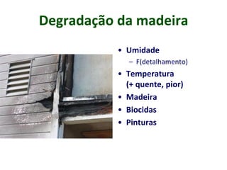 Degradação da madeira
• Umidade
– F(detalhamento)
• Temperatura
(+ quente, pior)
• Madeira
• Biocidas
• Pinturas
 