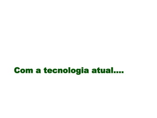 Com a tecnologia atual….
 