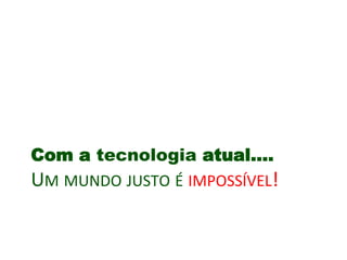 UM MUNDO JUSTO É IMPOSSÍVEL!
Com a tecnologia atual….
 